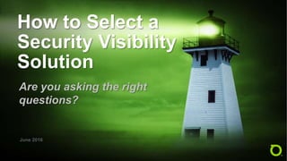 How to Select a
Security Visibility
Solution
Are you asking the right
questions?
June 2016
 