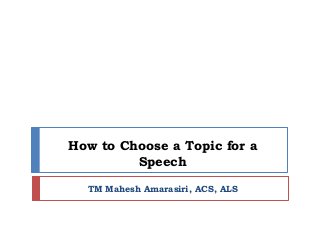 How to Choose a Topic for a
Speech
TM Mahesh Amarasiri, ACS, ALS
 