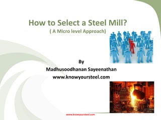 How to Select a Steel Mill?
( A Micro level Approach)

By
Madhusoodhanan Sayeenathan
www.knowyoursteel.com

www.knowyoursteel.com

 