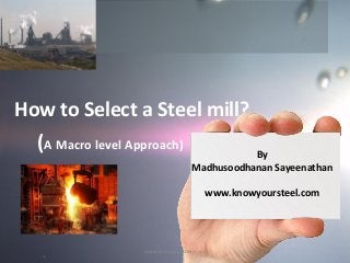 How to Select a Steel mill?
(A Macro level Approach)

By
Madhusoodhanan Sayeenathan
www.knowyoursteel.com

www.knowyoursteel.com

 