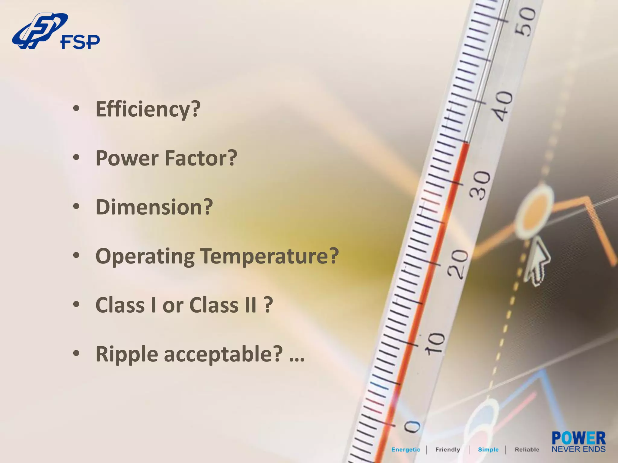 • Efficiency?
• Power Factor?
• Dimension?
• Operating Temperature?
• Class I or Class II ?
• Ripple acceptable? …
 