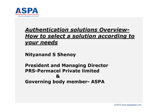 ©2015 www.aspaglobal.com
Authentication solutions Overview-
How to select a solution according to
your needs
Nityanand S Shenoy
President and Managing Director
PRS-Permacel Private limited
&
Governing body member- ASPA
 