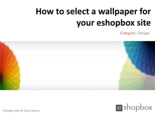 How to select a wallpaper for
                                    your eshopbox site
                                               Category: Design




Eshopbox Wiki for Store Owners
 