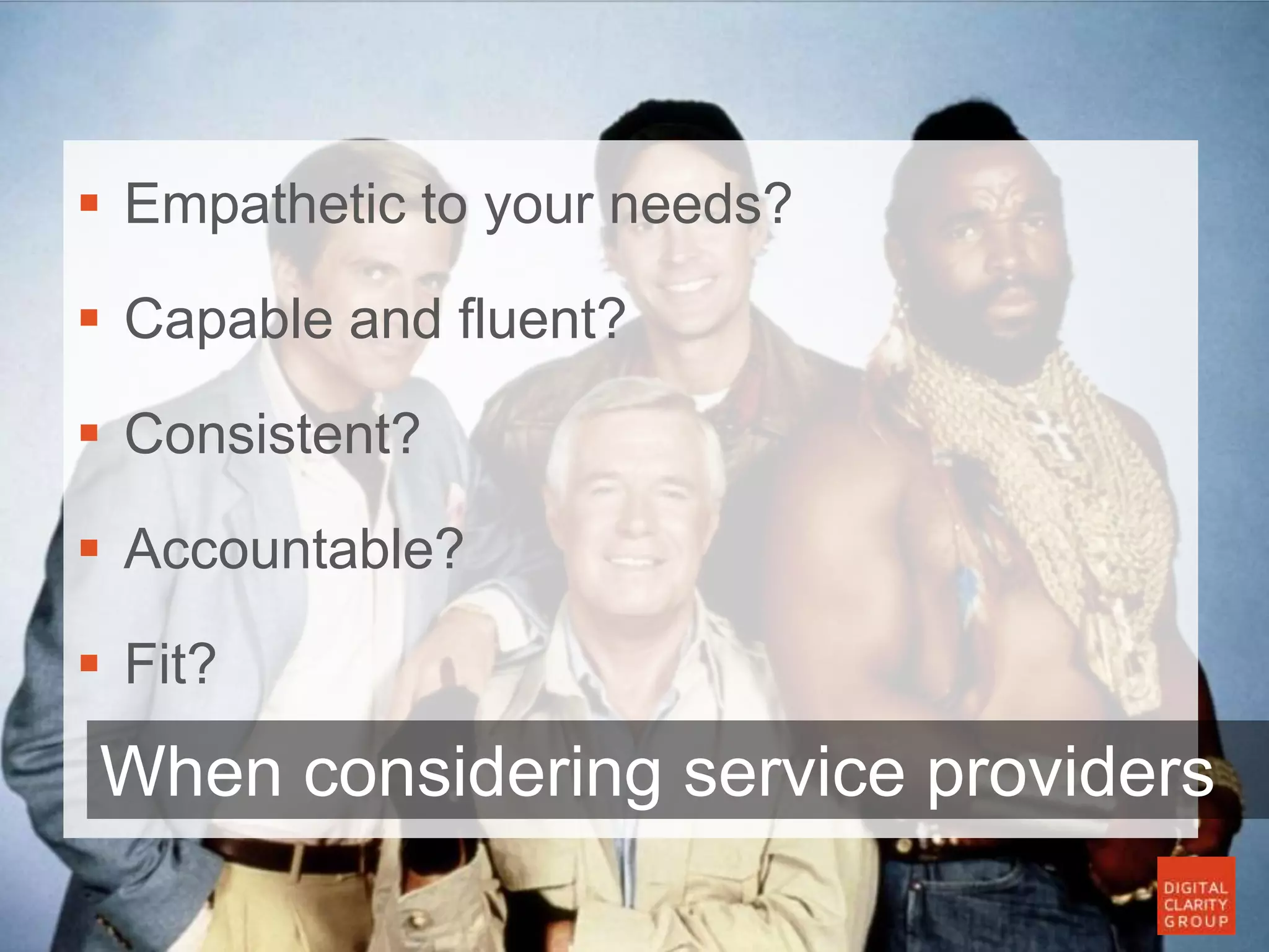  Empathetic to your needs?
 Capable and fluent?
 Consistent?
 Accountable?
 Fit?
When considering service providers
 