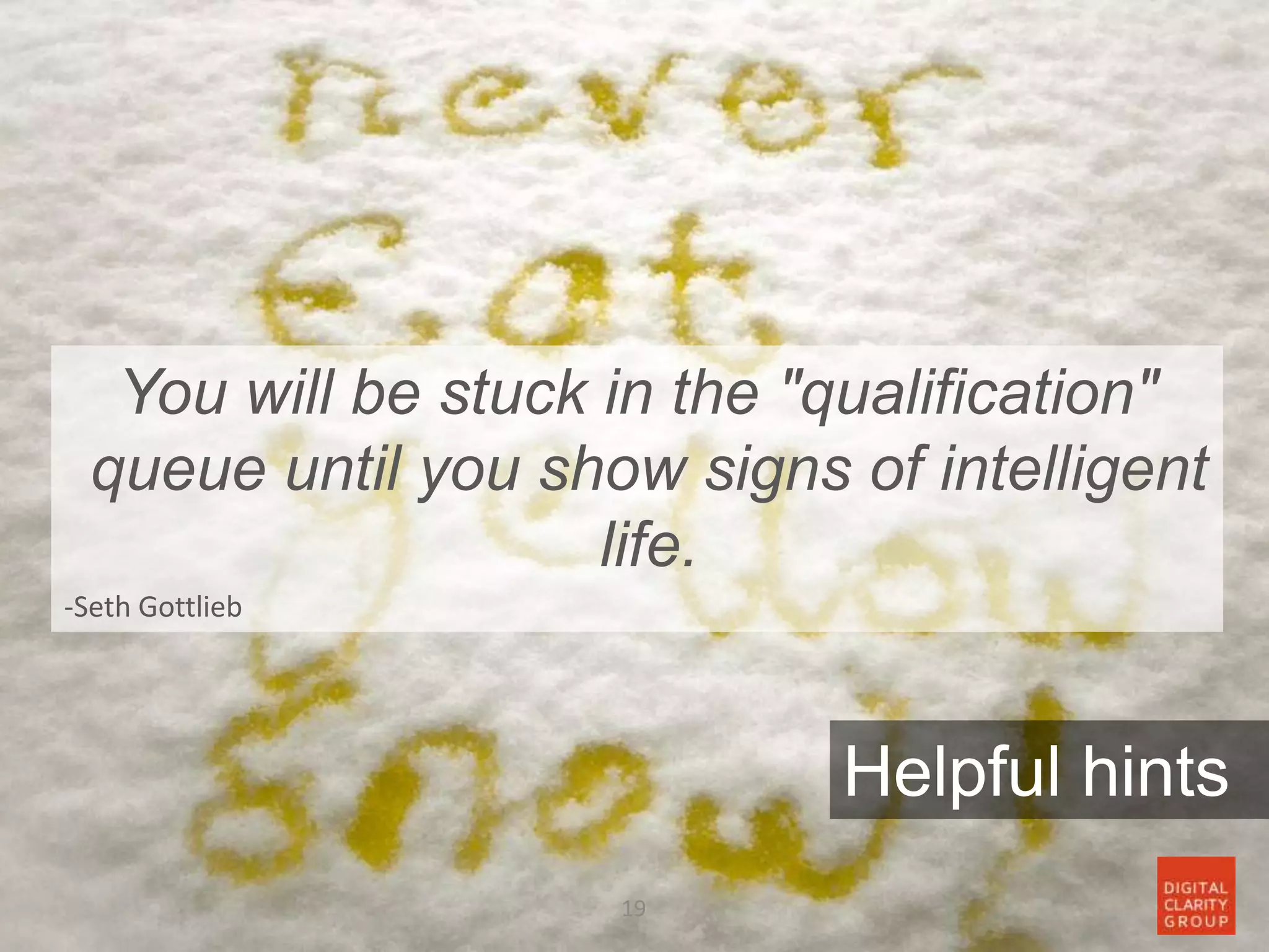 19
Helpful hints
You will be stuck in the "qualification"
queue until you show signs of intelligent
life.
-Seth Gottlieb
 