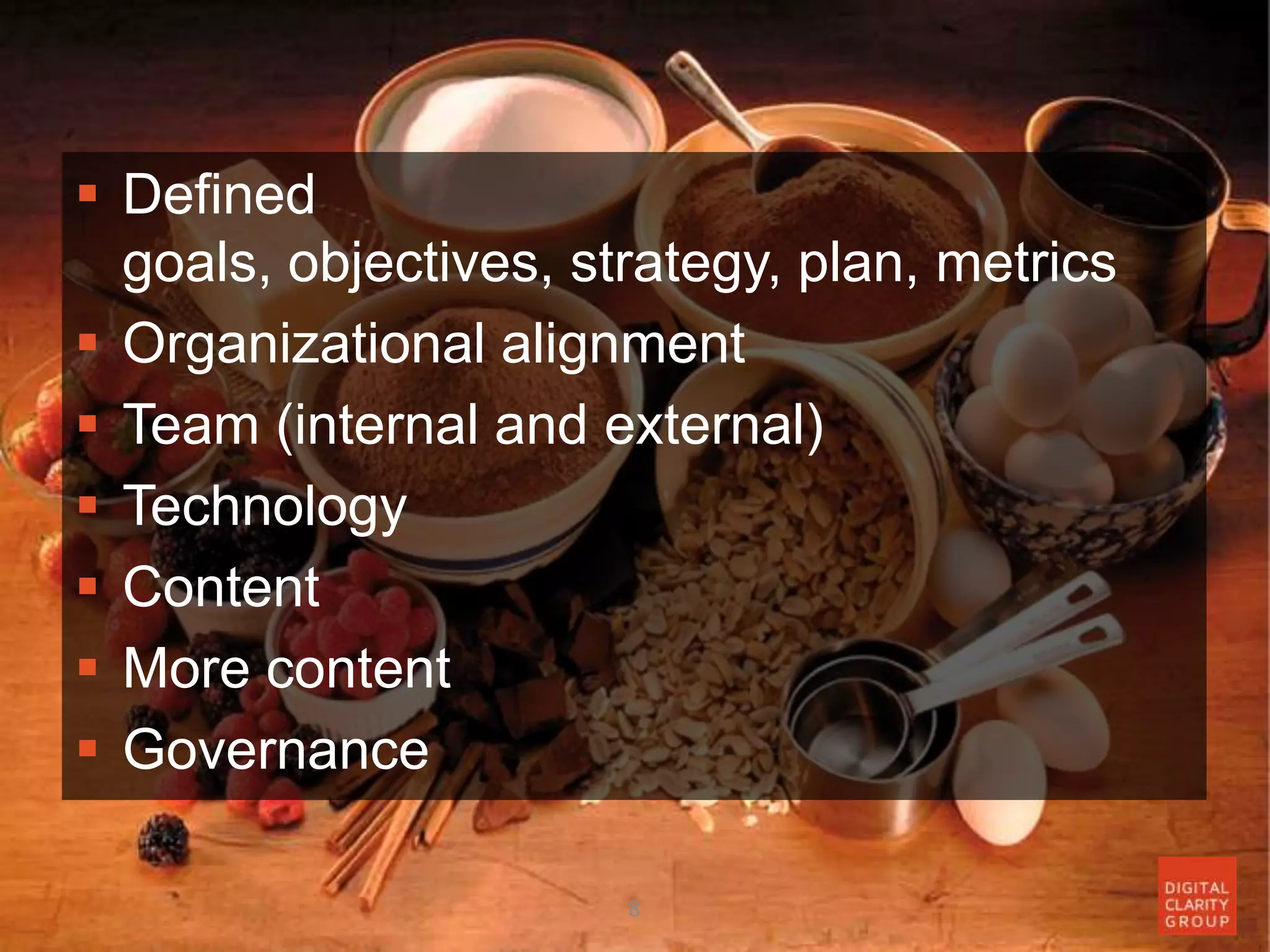  Defined
goals, objectives, strategy, plan, metrics
 Organizational alignment
 Team (internal and external)
 Technology
 Content
 More content
 Governance
8
 