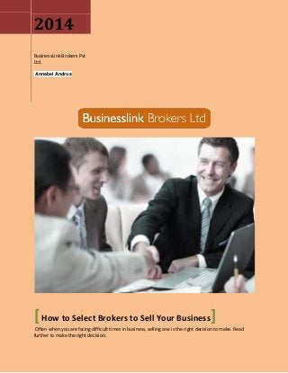 2014
BusinessLink Brokers Pvt
Ltd.
Annabel Andros
[How to Select Brokers to Sell Your Business]
Often when you are facing difficult times in business, selling one is the right decision to make. Read
further to make the right decision.
 