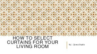 HOW TO SELECT 
CURTAINS FOR YOUR 
LIVING ROOM 
By – Zynna Studio 
 