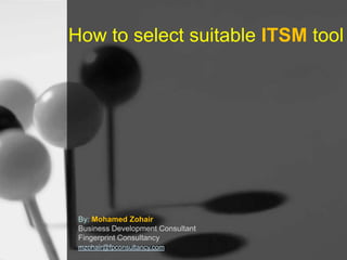 How to select suitable ITSM tool

By: Mohamed Zohair
Business Development Consultant
Fingerprint Consultancy
mzohair@fpconsultancy.com

 