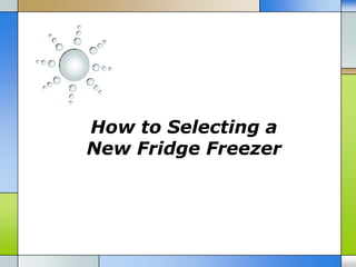 How to Selecting a
New Fridge Freezer
 