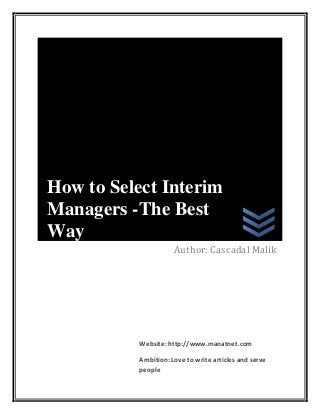 How to Select Interim
Managers -The Best
Way
                      Author: Cascadal Malik




           Website: http://www.manatnet.com

           Ambition: Love to write articles and serve
           people
 