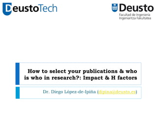 How to select your publications & who
is who in research?: Impact & H factors
Dr. Diego López-de-Ipiña (dipina@deusto.es)
 