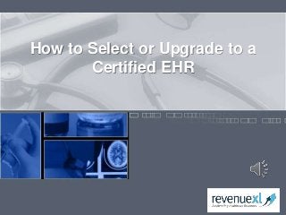 How to Select or Upgrade to a
Certified EHR
 