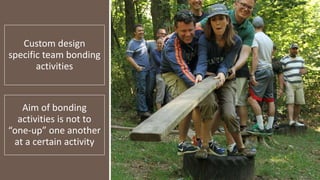 Custom design
specific team bonding
activities
Aim of bonding
activities is not to
“one-up” one another
at a certain activ...