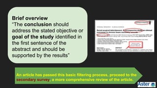 Brief overview
“The conclusion should
address the stated objective or
goal of the study identified in
the first sentence of the
abstract and should be
supported by the results”
An article has passed this basic filtering process, proceed to the
secondary survey, a more comprehensive review of the article.
 