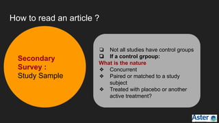 How to read an article ?
❏ Not all studies have control groups
❏ If a control grpoup:
What is the nature
❖ Concurrent
❖ Paired or matched to a study
subject
❖ Treated with placebo or another
active treatment?
Secondary
Survey :
Study Sample
 