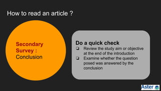 How to read an article ?
Do a quick check
❏ Review the study aim or objective
at the end of the introduction
❏ Examine whether the question
posed was answered by the
conclusion
Secondary
Survey :
Conclusion
 