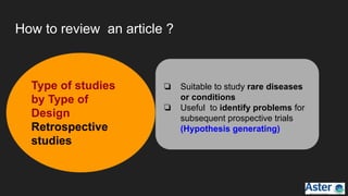 How to review an article ?
❏ Suitable to study rare diseases
or conditions
❏ Useful to identify problems for
subsequent prospective trials
(Hypothesis generating)
Type of studies
by Type of
Design
Retrospective
studies
 