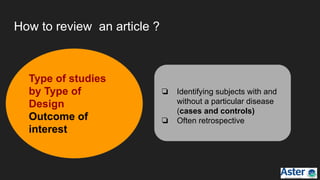 How to review an article ?
❏ Identifying subjects with and
without a particular disease
(cases and controls)
❏ Often retrospective
Type of studies
by Type of
Design
Outcome of
interest
 