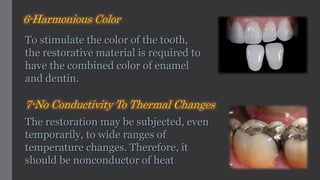 To stimulate the color of the tooth,
the restorative material is required to
have the combined color of enamel
and dentin.
6-Harmonious Color
The restoration may be subjected, even
temporarily, to wide ranges of
temperature changes. Therefore, it
should be nonconductor of heat
7-No Conductivity To Thermal Changes
 