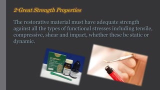 The restorative material must have adequate strength
against all the types of functional stresses including tensile,
compressive, shear and impact, whether these be static or
dynamic.
2-Great Strength Properties
 