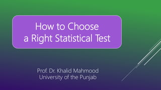 How to Choose
a Right Statistical Test
Prof. Dr. Khalid Mahmood
University of the Punjab
 