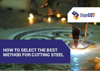 HOW TO SELECT THE BEST
METHOD FOR CUTTING STEEL
 