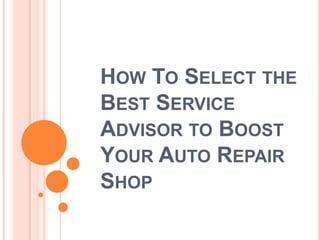 HOW TO SELECT THE
BEST SERVICE
ADVISOR TO BOOST
YOUR AUTO REPAIR
SHOP
 