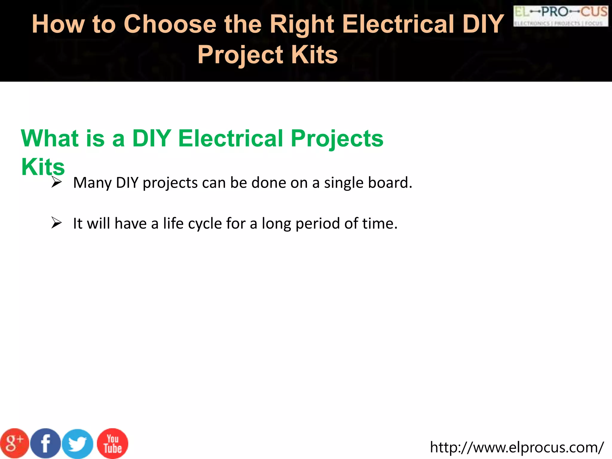 http://www.elprocus.com/
How to Choose the Right Electrical DIY
Project Kits
What is a DIY Electrical Projects
Kits
 Many DIY projects can be done on a single board.
 It will have a life cycle for a long period of time.
 