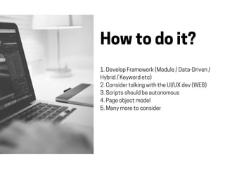 Howtodoit?
1.DevelopFramework(Module/Data-Driven/
Hybrid/Keywordetc)
2.ConsidertalkingwiththeUI/UXdev(WEB)
3.Scriptsshouldbeautonomous
4.Pageobjectmodel
5.Manymoretoconsider
 