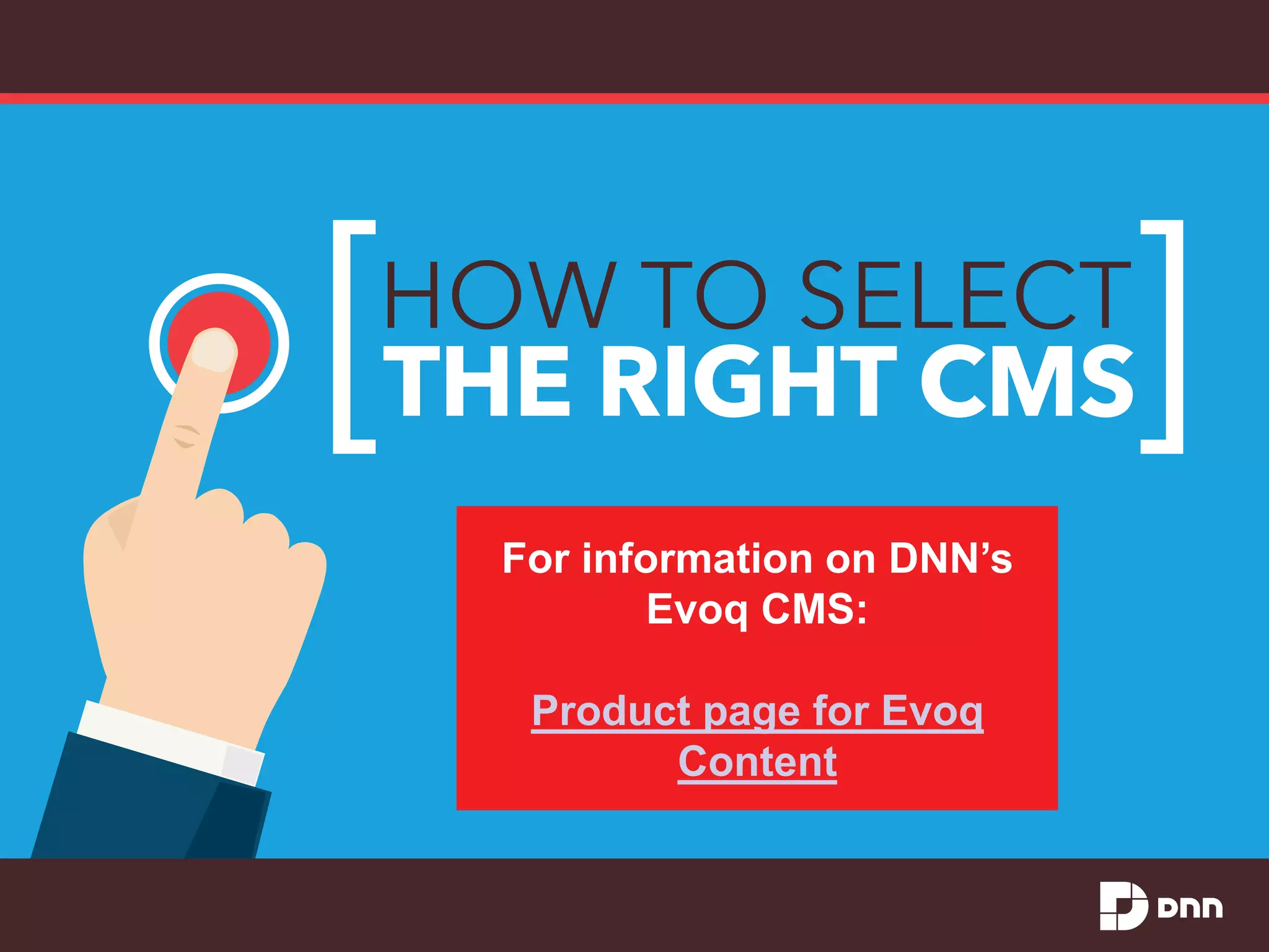 THE RIGHT CMS
HOW TO SELECT
For information on DNN’s
Evoq CMS:
Product page for Evoq
Content
 