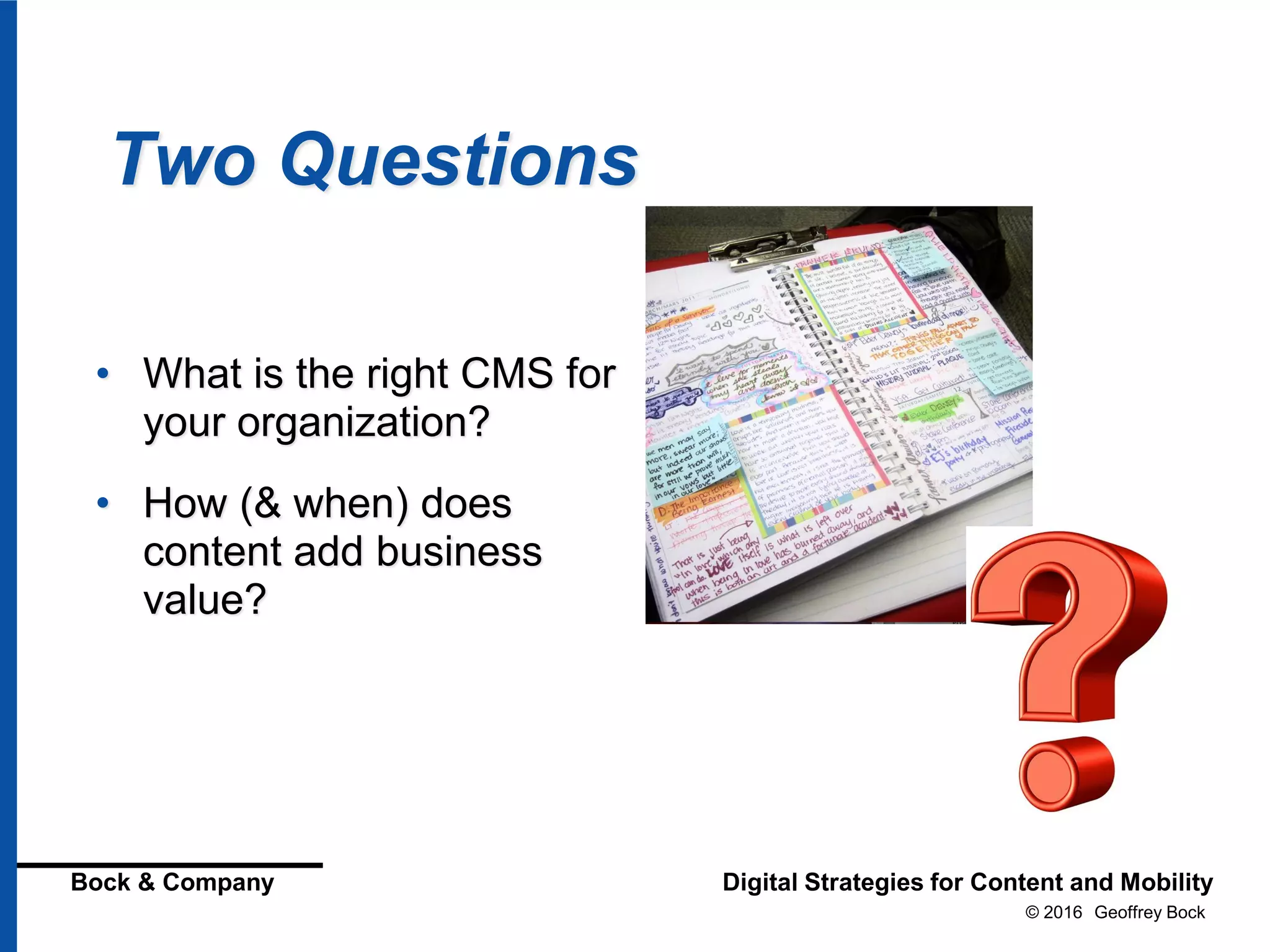 © 2016 Geoffrey Bock
Bock & Company Digital Strategies for Content and Mobility
Two Questions
• What is the right CMS for
your organization?
• How (& when) does
content add business
value?
 
