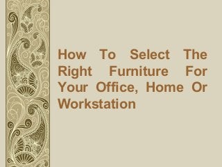 How To Select The
Right Furniture For
Your Office, Home Or
Workstation
 