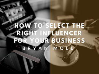 HOW TO SELECT THE
RIGHT INFLUENCER
FOR YOUR BUSINESS
B R Y A N M O L L
 