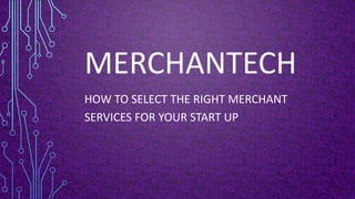 MERCHANTECH
HOW TO SELECT THE RIGHT MERCHANT
SERVICES FOR YOUR START UP
 