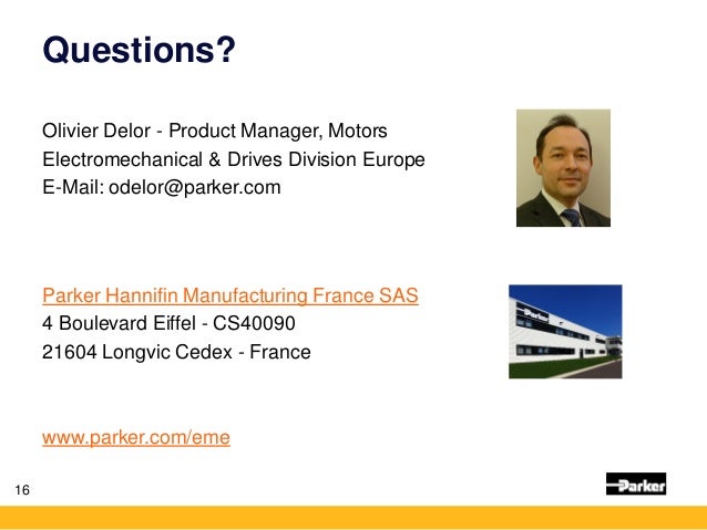 Questions?
Olivier Delor - Product Manager, Motors
Electromechanical & Drives Division Europe
E-Mail: odelor@parker.com
Pa...
