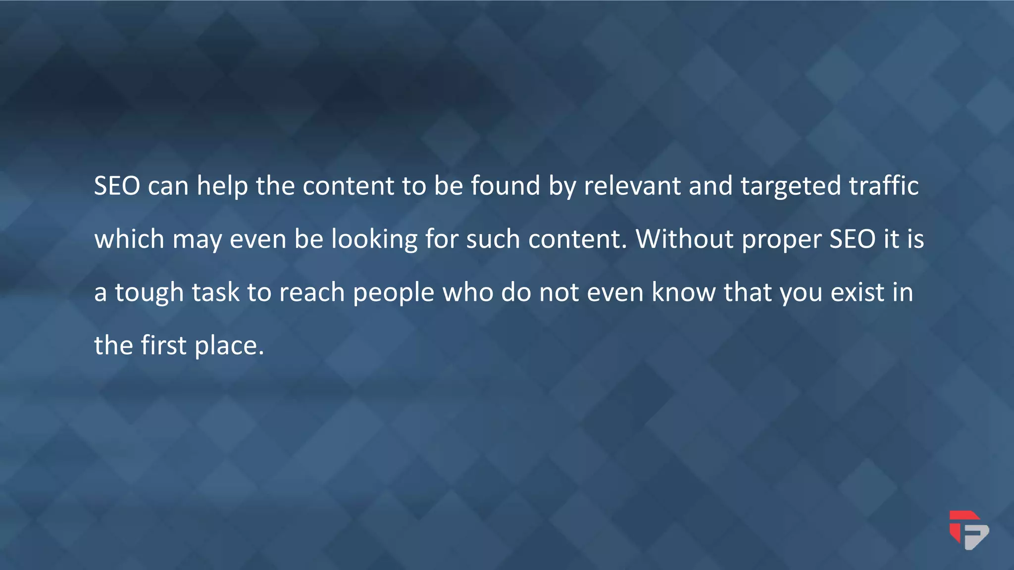 SEO can help the content to be found by relevant and targeted traffic
which may even be looking for such content. Without proper SEO it is
a tough task to reach people who do not even know that you exist in
the first place.
 