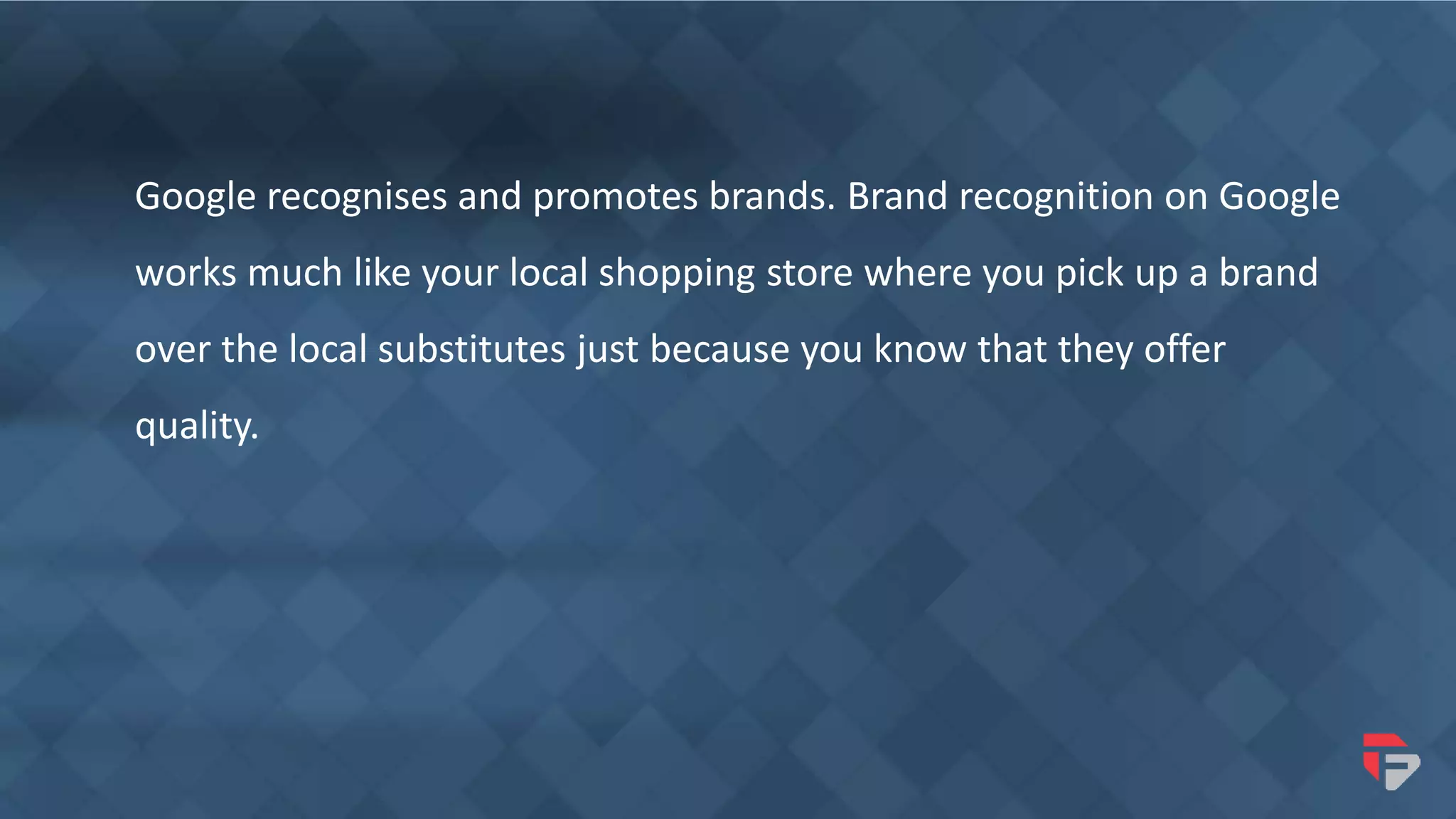 Google recognises and promotes brands. Brand recognition on Google
works much like your local shopping store where you pick up a brand
over the local substitutes just because you know that they offer
quality.
 