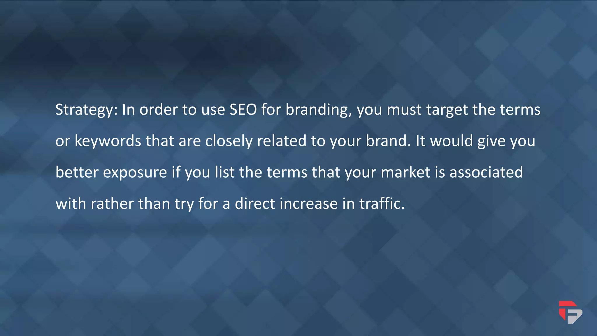 Strategy: In order to use SEO for branding, you must target the terms
or keywords that are closely related to your brand. It would give you
better exposure if you list the terms that your market is associated
with rather than try for a direct increase in traffic.
 
