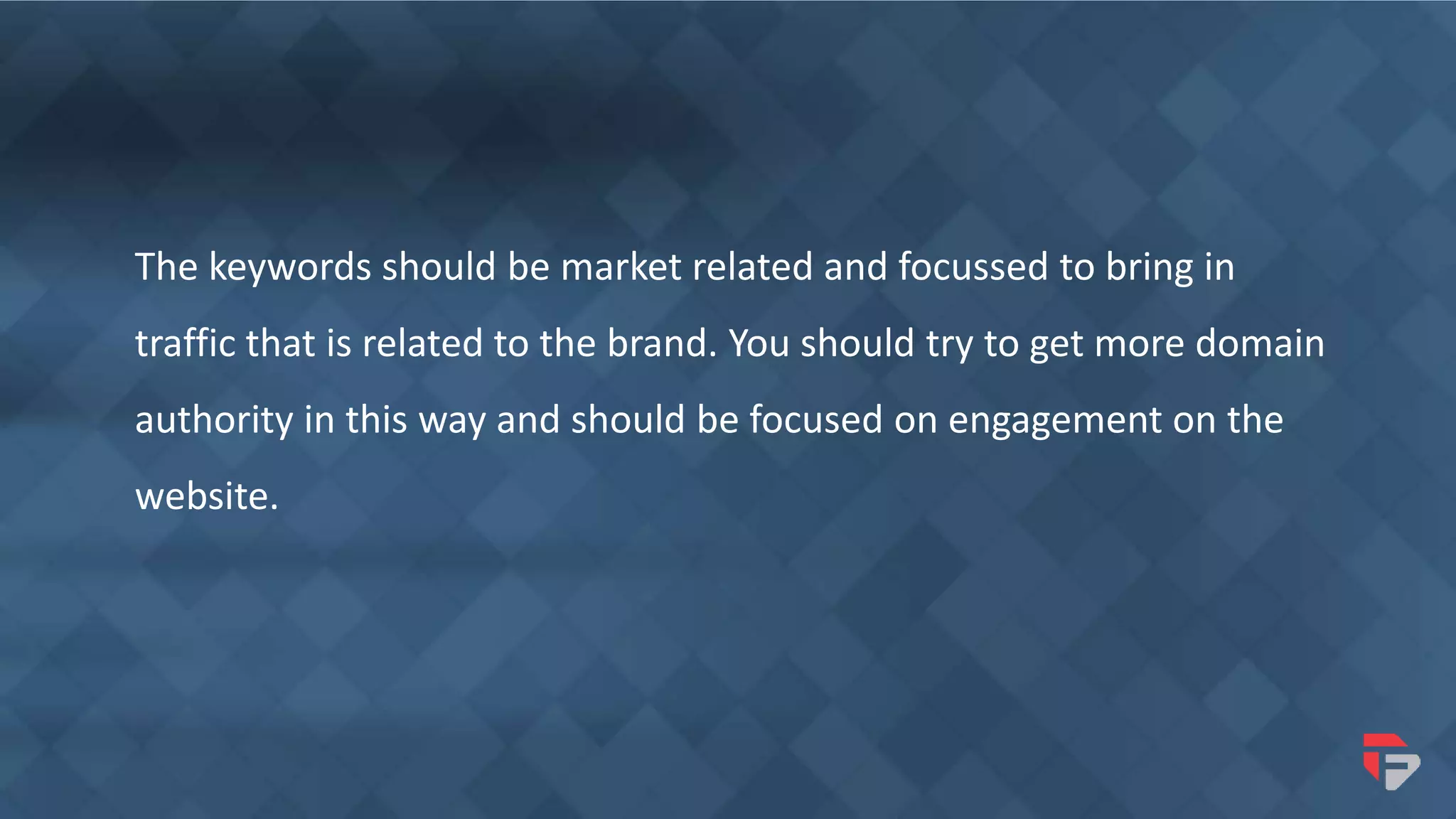The keywords should be market related and focussed to bring in
traffic that is related to the brand. You should try to get more domain
authority in this way and should be focused on engagement on the
website.
 