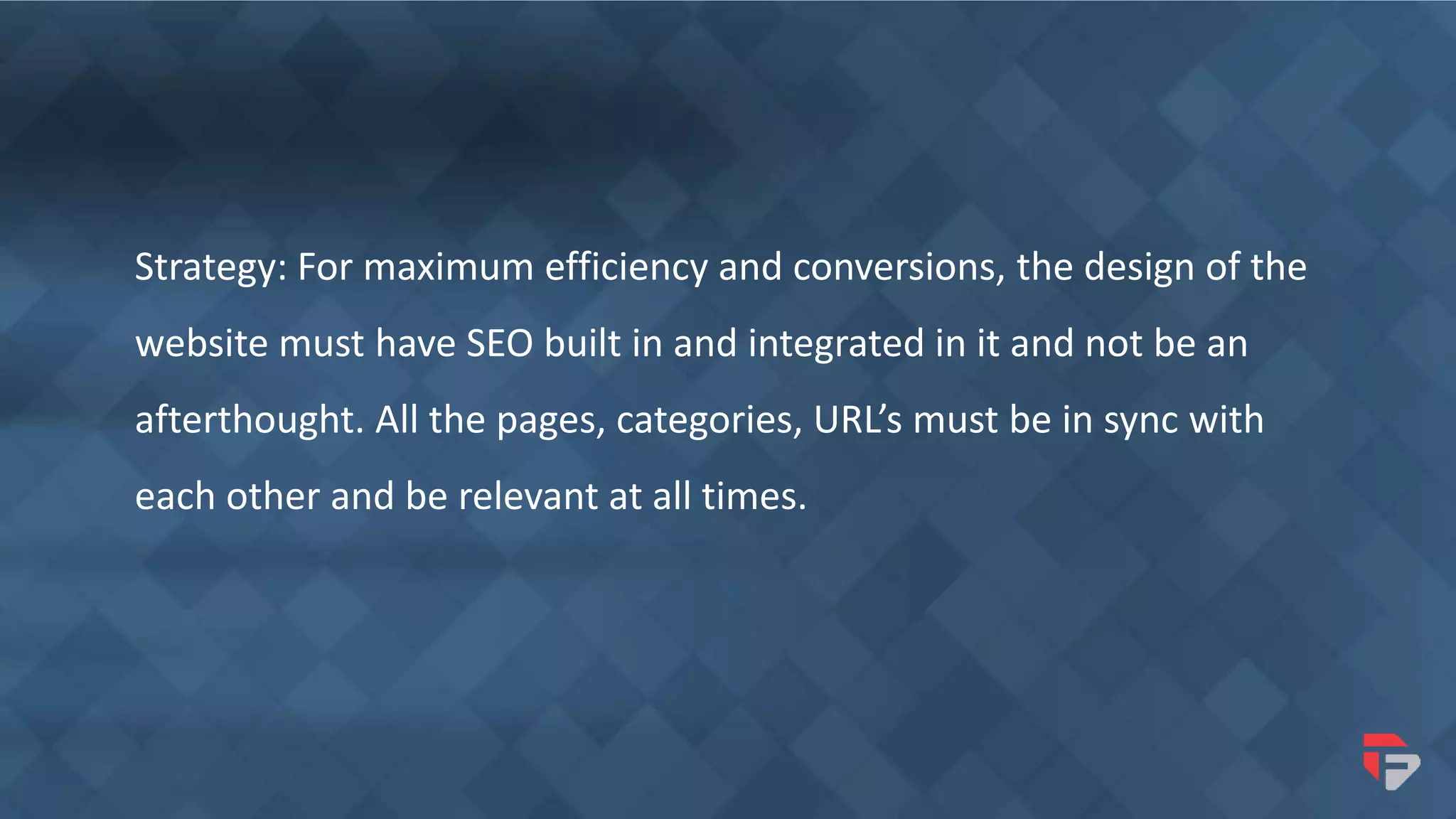 Strategy: For maximum efficiency and conversions, the design of the
website must have SEO built in and integrated in it and not be an
afterthought. All the pages, categories, URL’s must be in sync with
each other and be relevant at all times.
 
