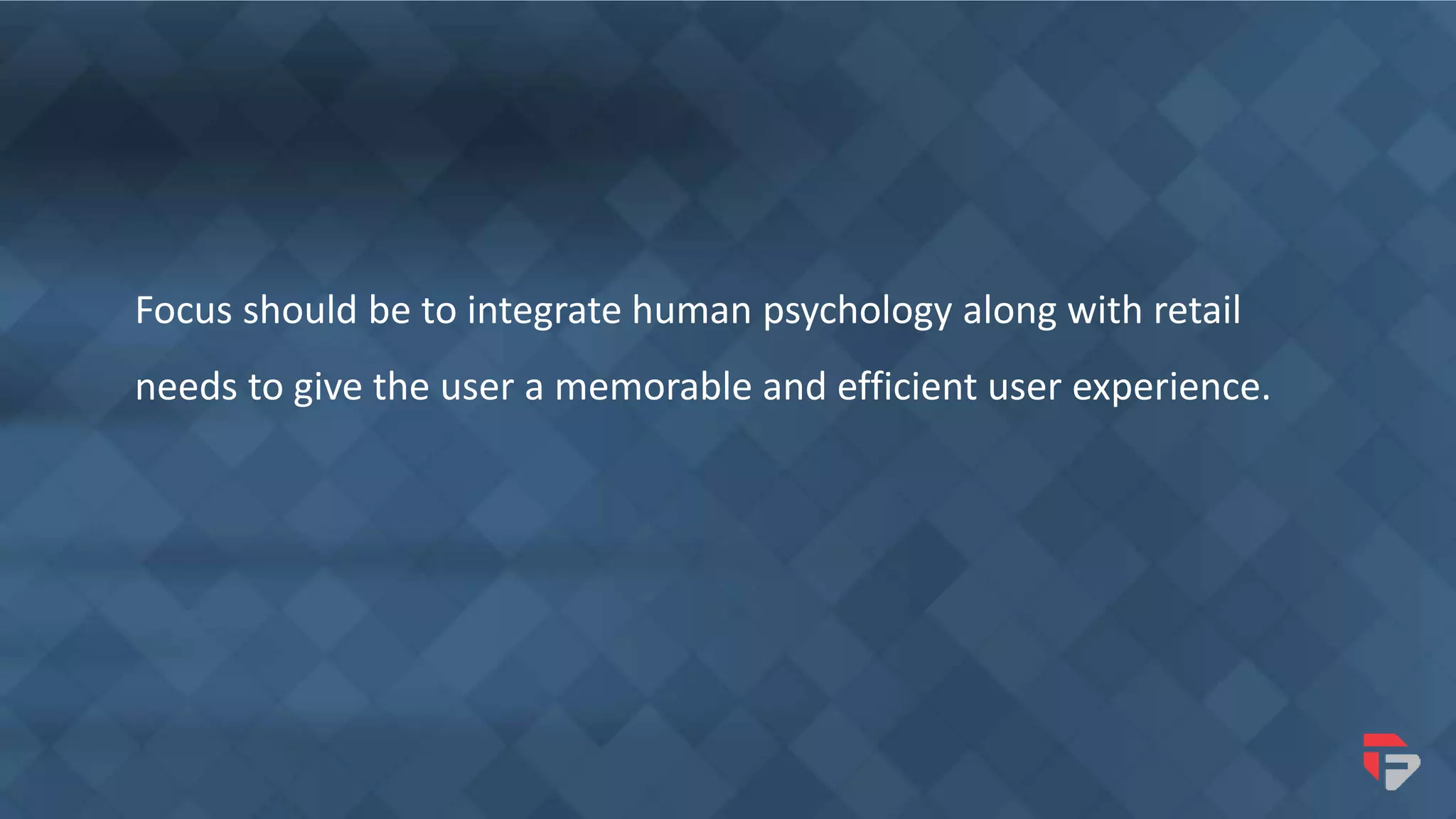 Focus should be to integrate human psychology along with retail
needs to give the user a memorable and efficient user experience.
 