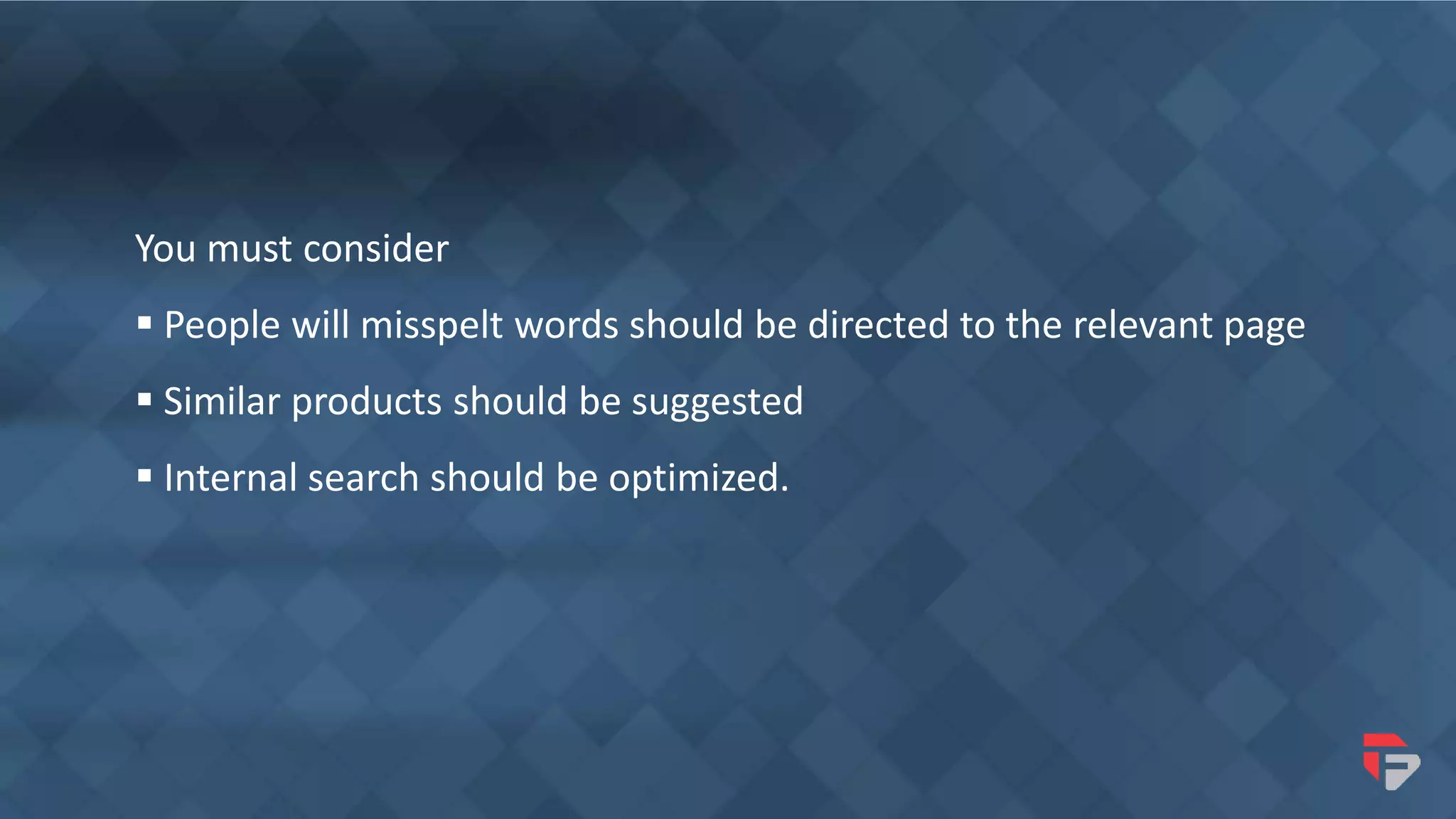 You must consider
 People will misspelt words should be directed to the relevant page
 Similar products should be suggested
 Internal search should be optimized.
 