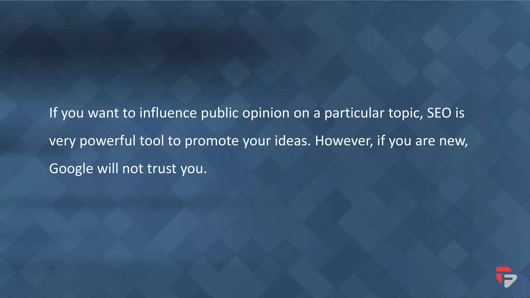 If you want to influence public opinion on a particular topic, SEO is
very powerful tool to promote your ideas. However, if you are new,
Google will not trust you.
 