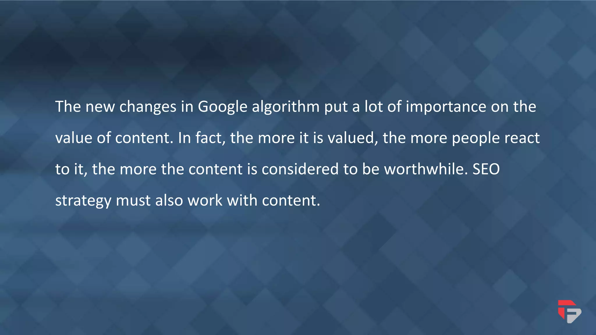 The new changes in Google algorithm put a lot of importance on the
value of content. In fact, the more it is valued, the more people react
to it, the more the content is considered to be worthwhile. SEO
strategy must also work with content.
 