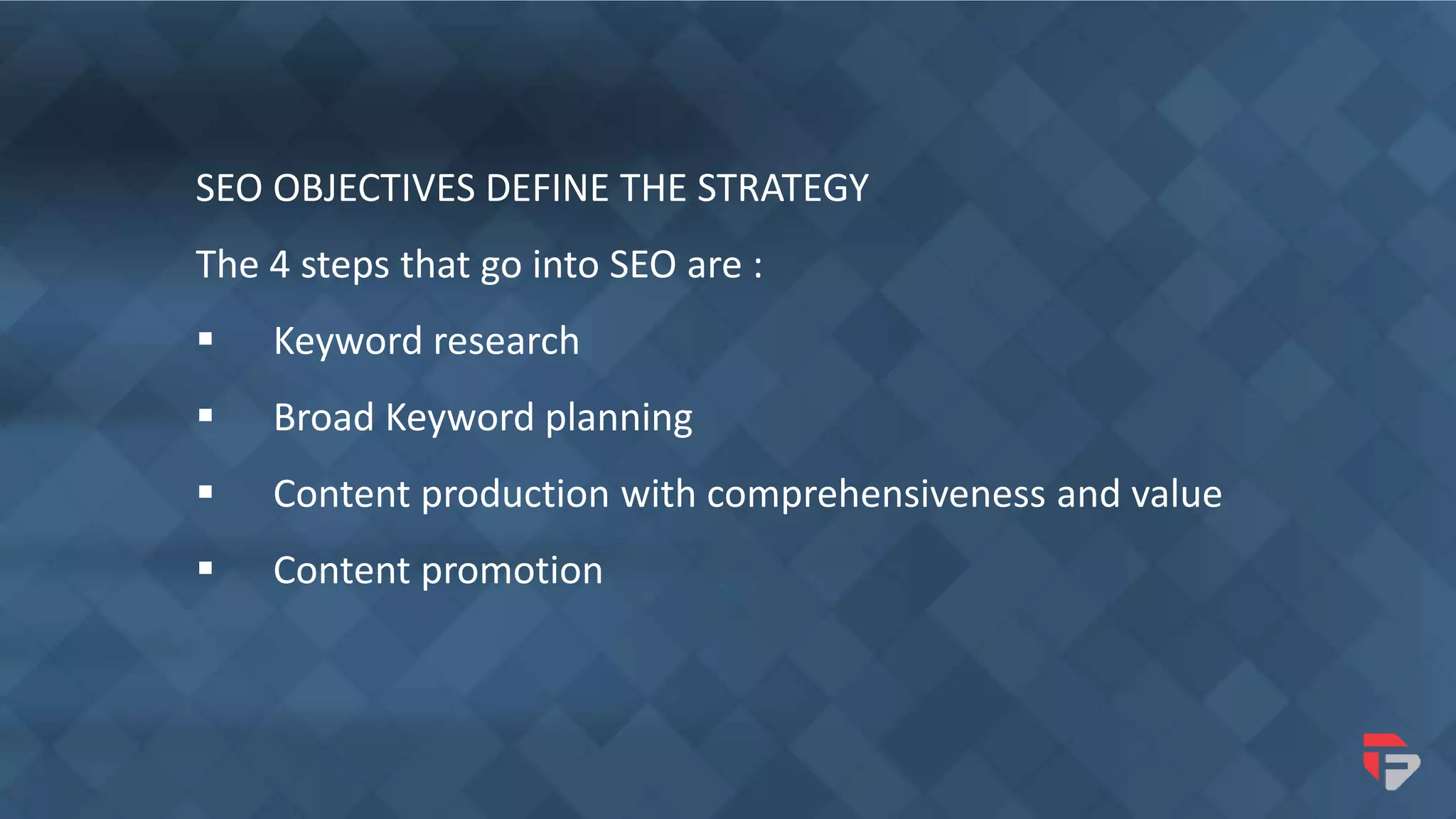 SEO OBJECTIVES DEFINE THE STRATEGY
The 4 steps that go into SEO are :
 Keyword research
 Broad Keyword planning
 Content production with comprehensiveness and value
 Content promotion
 