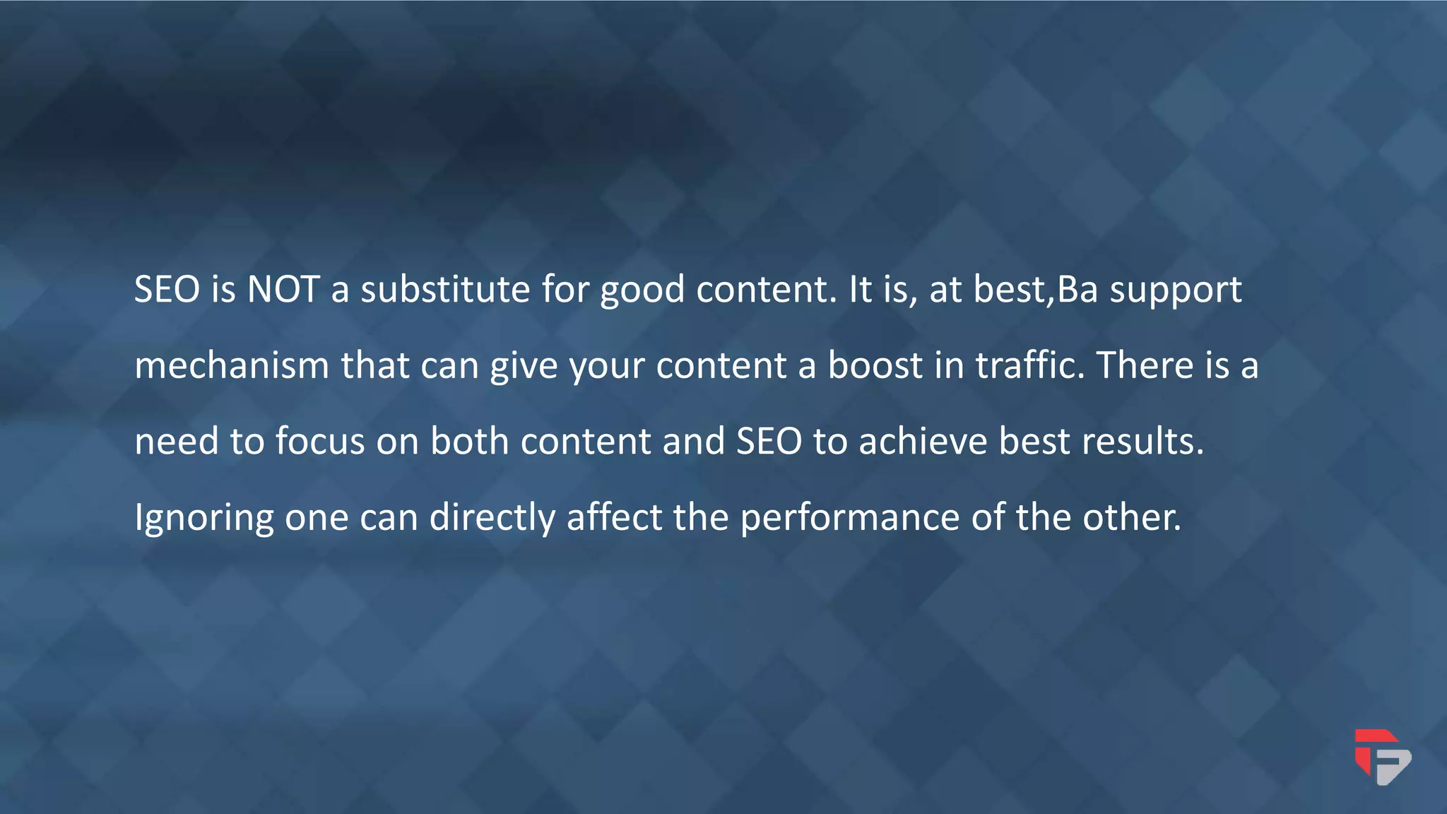 SEO is NOT a substitute for good content. It is, at best,Ba support
mechanism that can give your content a boost in traffic. There is a
need to focus on both content and SEO to achieve best results.
Ignoring one can directly affect the performance of the other.
 