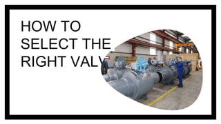 HOW TO
SELECT THE
RIGHT VALVES
 
