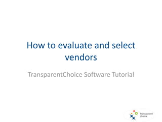 How to evaluate and select
vendors
TransparentChoice Software Tutorial
 