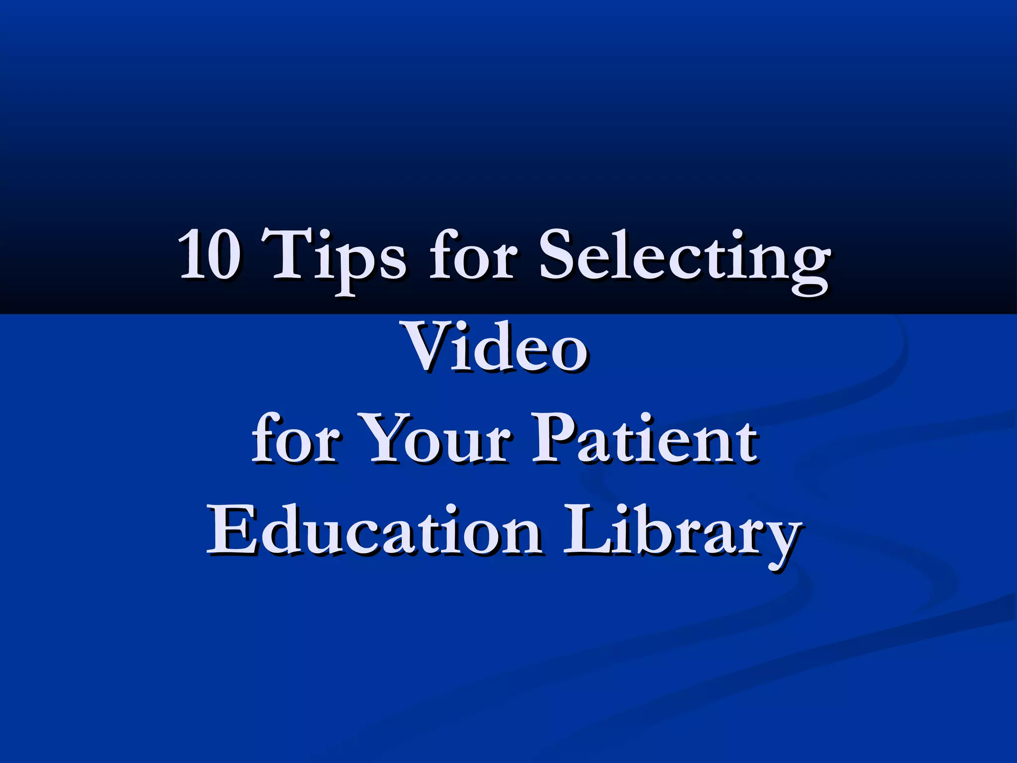 10 Tips for Selecting
       Video
  for Your Patient
 Education Library
 
